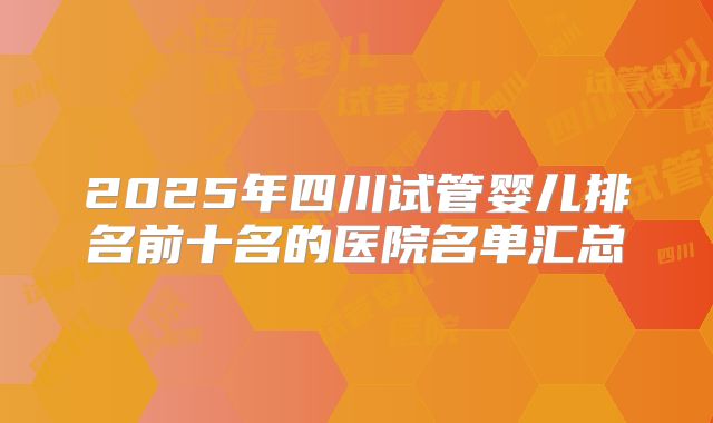 2025年四川试管婴儿排名前十名的医院名单汇总