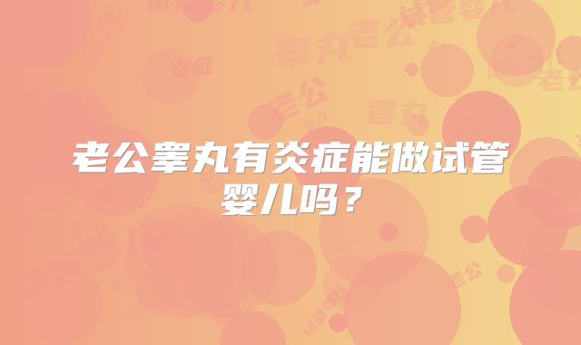 老公睾丸有炎症能做试管婴儿吗？