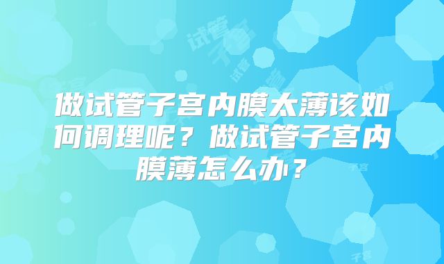 做试管子宫内膜太薄该如何调理呢？做试管子宫内膜薄怎么办？