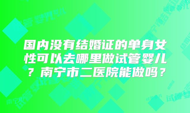 国内没有结婚证的单身女性可以去哪里做试管婴儿？南宁市二医院能做吗？