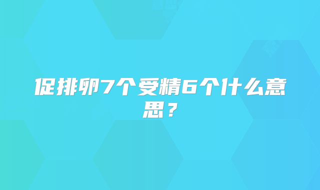 促排卵7个受精6个什么意思？