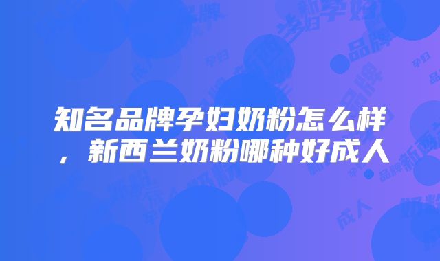 知名品牌孕妇奶粉怎么样，新西兰奶粉哪种好成人