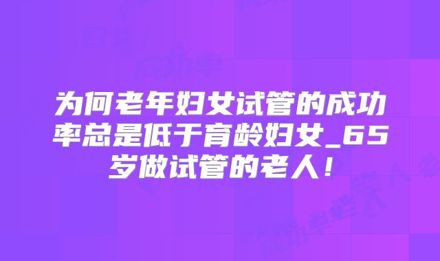 为何老年妇女试管的成功率总是低于育龄妇女_65岁做试管的老人!
