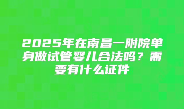 2025年在南昌一附院单身做试管婴儿合法吗?需要有什么证件