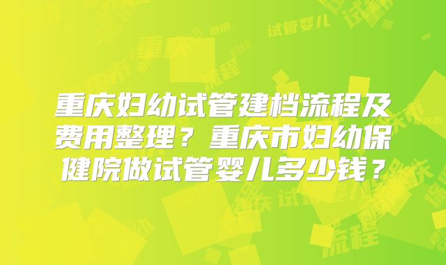 重庆妇幼试管建档流程及费用整理？重庆市妇幼保健院做试管婴儿多少钱？