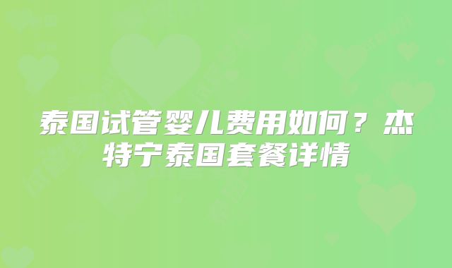 泰国试管婴儿费用如何?杰特宁泰国套餐详情