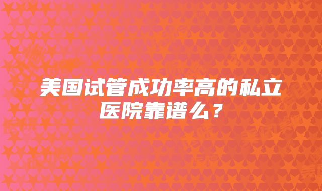 美国试管成功率高的私立医院靠谱么?