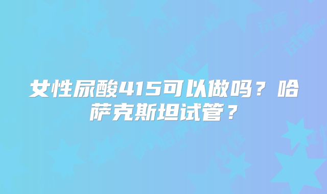 女性尿酸415可以做吗？哈萨克斯坦试管？