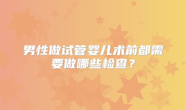 男性做试管婴儿术前都需要做哪些检查？