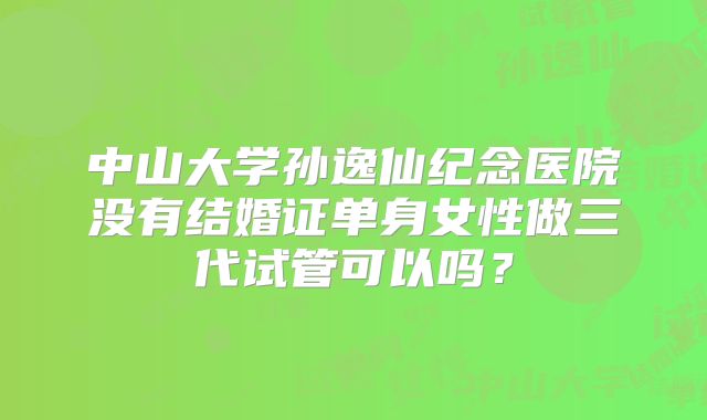 中山大学孙逸仙纪念医院没有结婚证单身女性做三代试管可以吗？