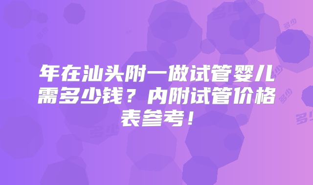 年在汕头附一做试管婴儿需多少钱？内附试管价格表参考！