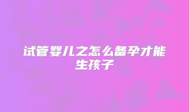 试管婴儿之怎么备孕才能生孩子