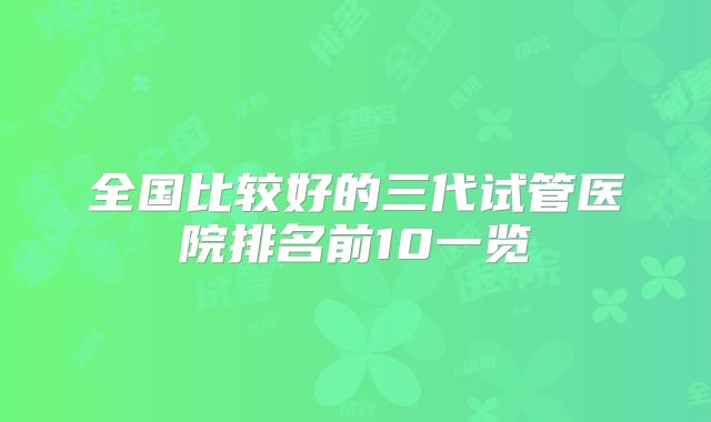 全国比较好的三代试管医院排名前10一览