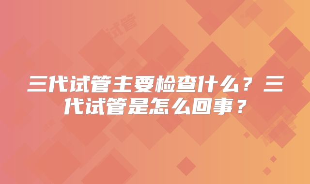 三代试管主要检查什么？三代试管是怎么回事？