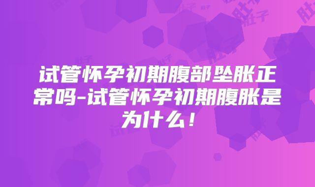 试管怀孕初期腹部坠胀正常吗-试管怀孕初期腹胀是为什么!