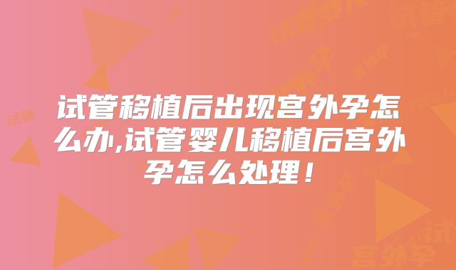 试管移植后出现宫外孕怎么办,试管婴儿移植后宫外孕怎么处理！