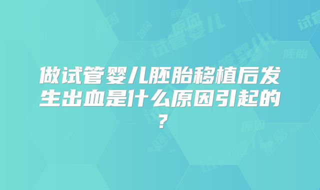 做试管婴儿胚胎移植后发生出血是什么原因引起的?