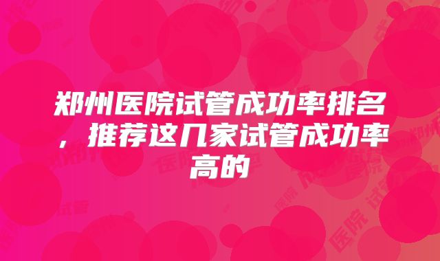 郑州医院试管成功率排名，推荐这几家试管成功率高的