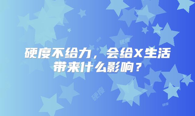 硬度不给力,会给X生活带来什么影响?