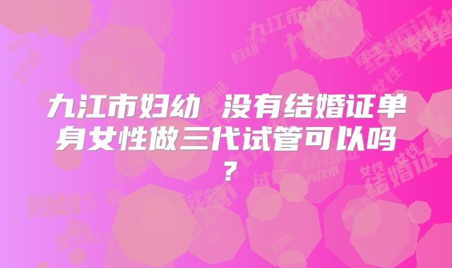 九江市妇幼 没有结婚证单身女性做三代试管可以吗?