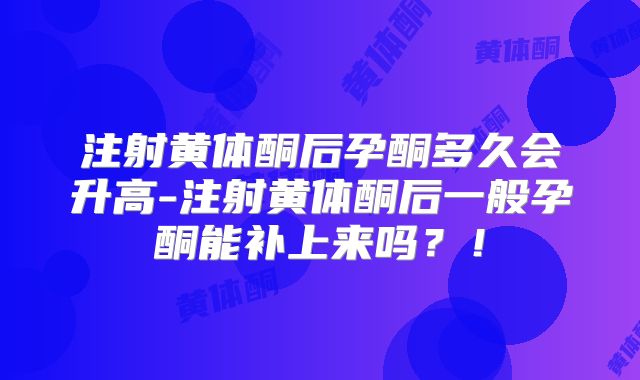 注射黄体酮后孕酮多久会升高-注射黄体酮后一般孕酮能补上来吗？！