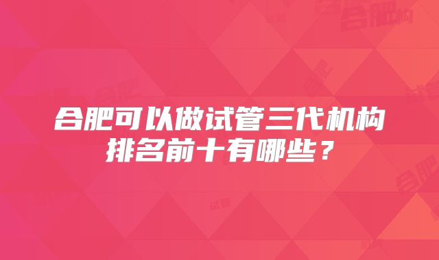 合肥可以做试管三代机构排名前十有哪些?