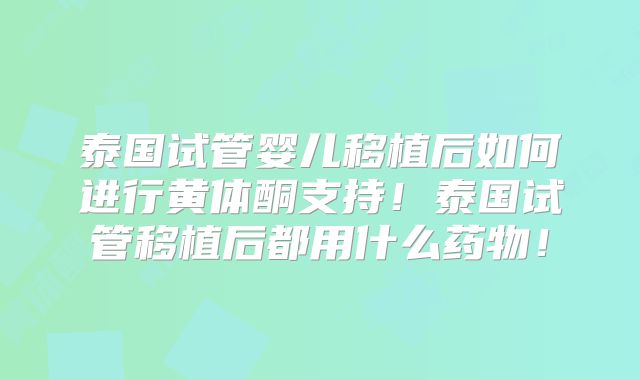 泰国试管婴儿移植后如何进行黄体酮支持！泰国试管移植后都用什么药物！