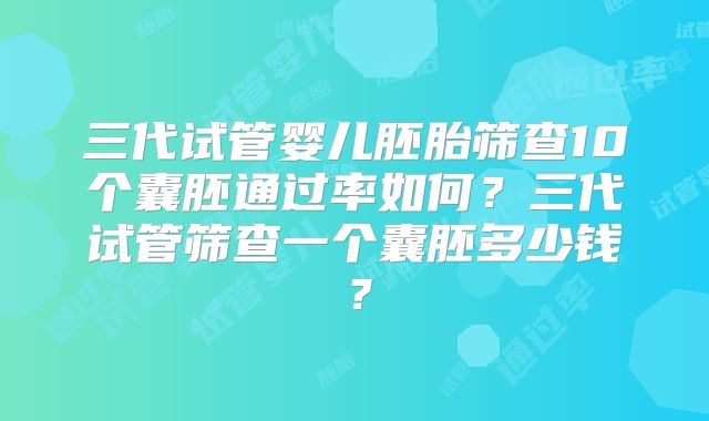 三代试管婴儿胚胎筛查10个囊胚通过率如何?三代试管筛查一个囊胚多少钱?