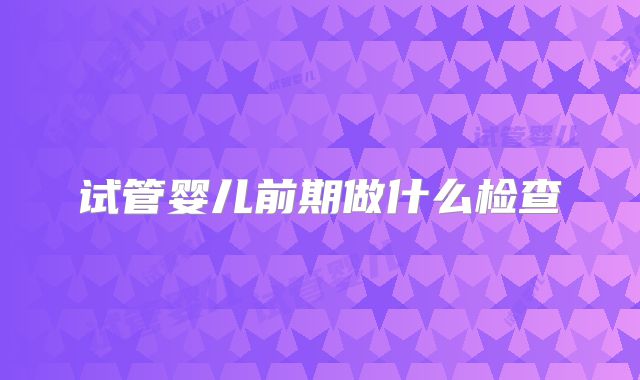 试管婴儿前期做什么检查