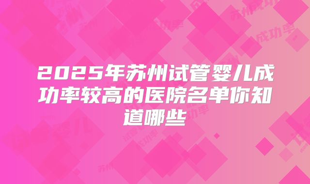 2025年苏州试管婴儿成功率较高的医院名单你知道哪些