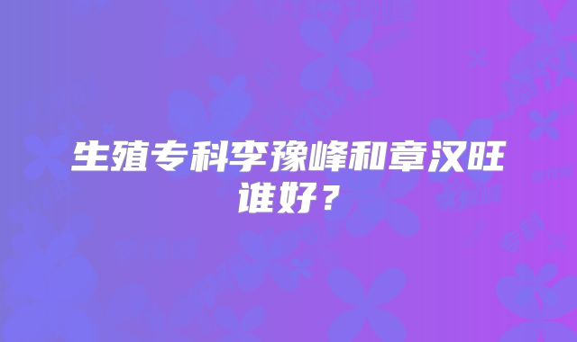 生殖专科李豫峰和章汉旺谁好?
