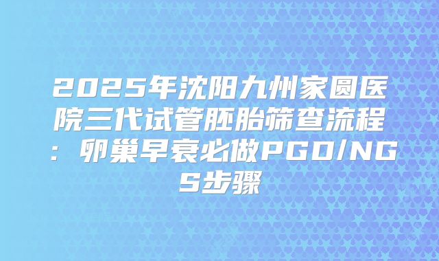 2025年沈阳九州家圆医院三代试管胚胎筛查流程：卵巢早衰必做PGD/NGS步骤