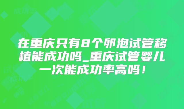 在重庆只有8个卵泡试管移植能成功吗_重庆试管婴儿一次能成功率高吗！