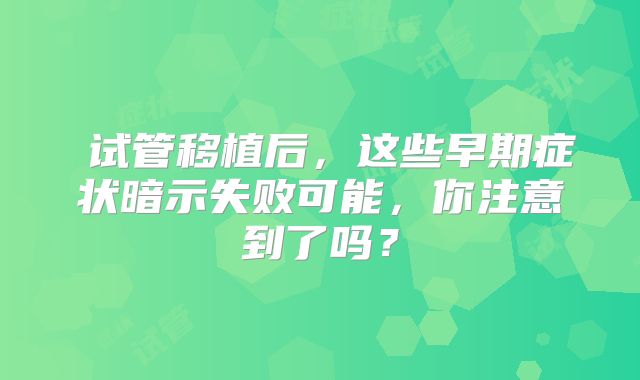 试管移植后,这些早期症状暗示失败可能,你注意到了吗?