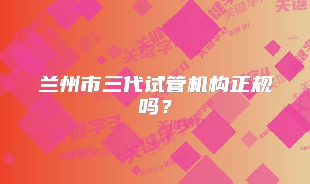 兰州市三代试管机构正规吗？