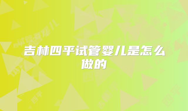吉林四平试管婴儿是怎么做的