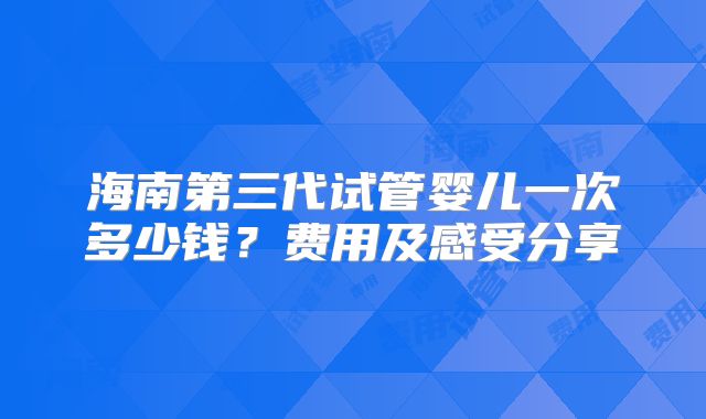 海南第三代试管婴儿一次多少钱？费用及感受分享