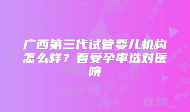 广西第三代试管婴儿机构怎么样?看受孕率选对医院