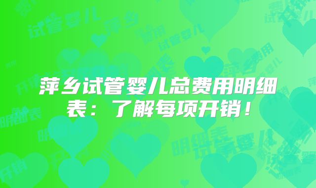 萍乡试管婴儿总费用明细表：了解每项开销！