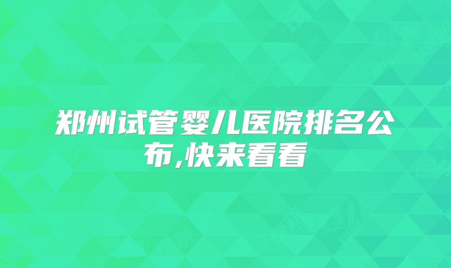 郑州试管婴儿医院排名公布,快来看看