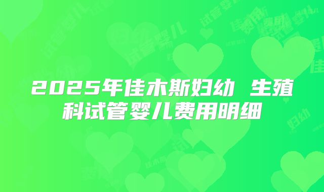 2025年佳木斯妇幼 生殖科试管婴儿费用明细