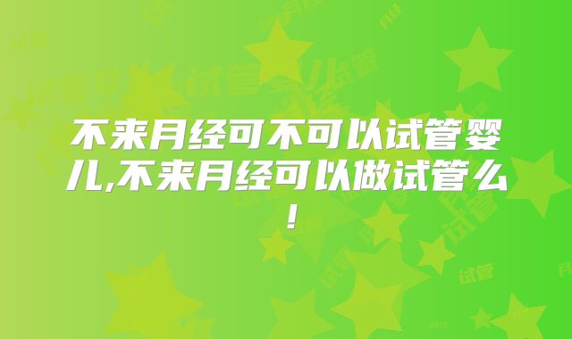 不来月经可不可以试管婴儿,不来月经可以做试管么！