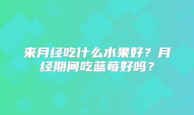 来月经吃什么水果好？月经期间吃蓝莓好吗？