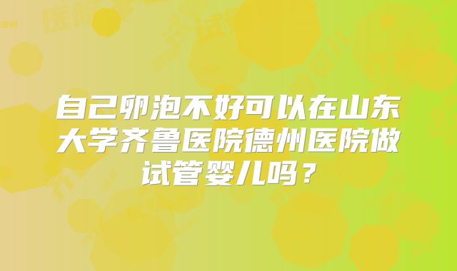 自己卵泡不好可以在山东大学齐鲁医院德州医院做试管婴儿吗？
