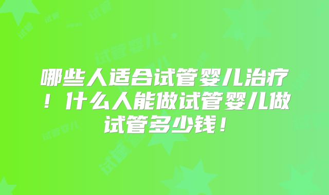 哪些人适合试管婴儿治疗！什么人能做试管婴儿做试管多少钱！