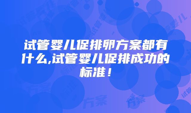 试管婴儿促排卵方案都有什么,试管婴儿促排成功的标准！
