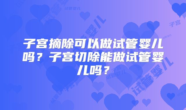 子宫摘除可以做试管婴儿吗?子宫切除能做试管婴儿吗?