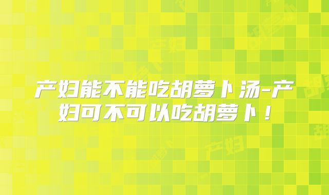 产妇能不能吃胡萝卜汤-产妇可不可以吃胡萝卜！