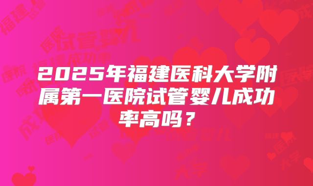 2025年福建医科大学附属第一医院试管婴儿成功率高吗？