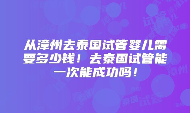 从漳州去泰国试管婴儿需要多少钱！去泰国试管能一次能成功吗！